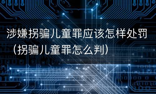 涉嫌拐骗儿童罪应该怎样处罚（拐骗儿童罪怎么判）