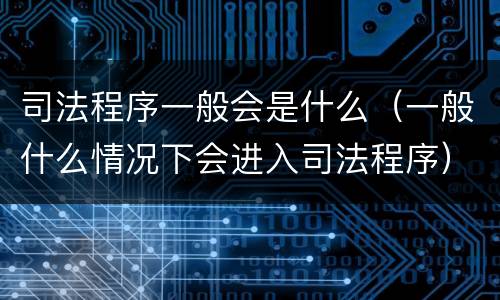 司法程序一般会是什么（一般什么情况下会进入司法程序）