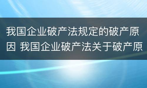 我国企业破产法规定的破产原因 我国企业破产法关于破产原因的规定