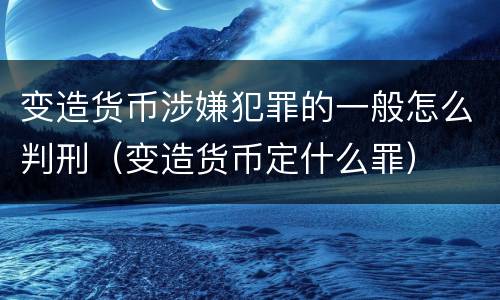 变造货币涉嫌犯罪的一般怎么判刑（变造货币定什么罪）