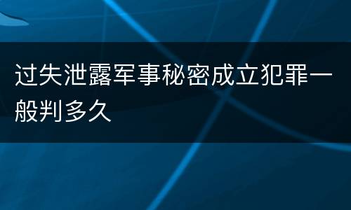 过失泄露军事秘密成立犯罪一般判多久