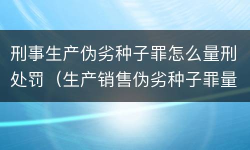 刑事生产伪劣种子罪怎么量刑处罚（生产销售伪劣种子罪量刑标准）