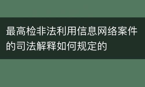 最高检非法利用信息网络案件的司法解释如何规定的