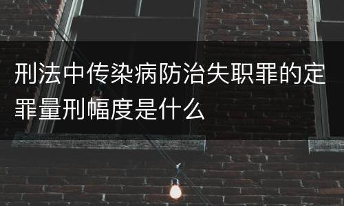 刑法中传染病防治失职罪的定罪量刑幅度是什么
