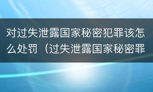 对过失泄露国家秘密犯罪该怎么处罚（过失泄露国家秘密罪量刑标准）