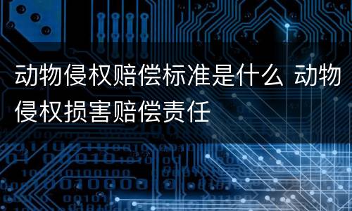 动物侵权赔偿标准是什么 动物侵权损害赔偿责任
