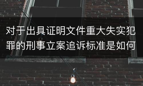 对于出具证明文件重大失实犯罪的刑事立案追诉标准是如何规定
