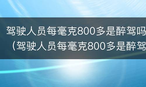 驾驶人员每毫克800多是醉驾吗（驾驶人员每毫克800多是醉驾吗判几年）