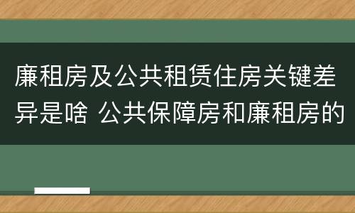 廉租房及公共租赁住房关键差异是啥 公共保障房和廉租房的区别