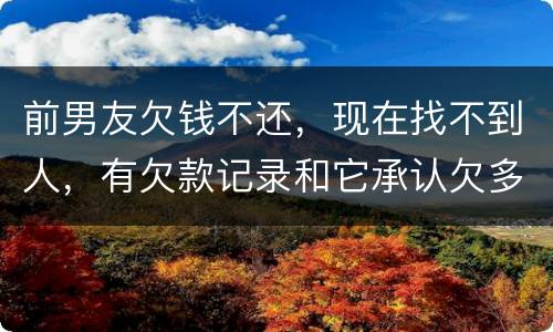 前男友欠钱不还,现在找不到人,有欠款记录和它承认欠多少钱的记录该怎么办