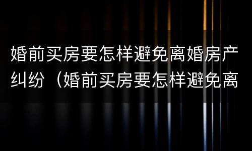 婚前买房要怎样避免离婚房产纠纷（婚前买房要怎样避免离婚房产纠纷呢）