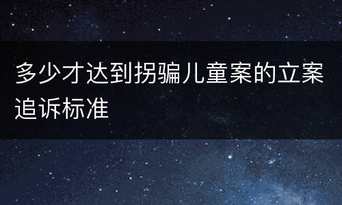 多少才达到拐骗儿童案的立案追诉标准