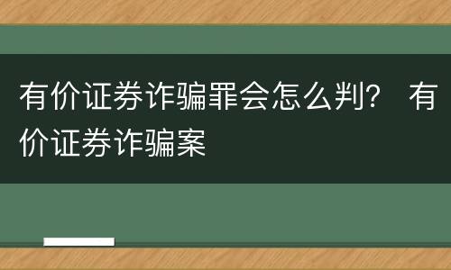有价证券诈骗罪会怎么判？ 有价证券诈骗案