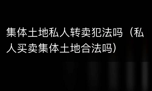 集体土地私人转卖犯法吗（私人买卖集体土地合法吗）