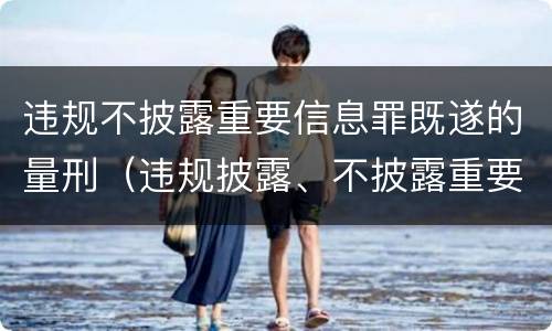 违规不披露重要信息罪既遂的量刑（违规披露、不披露重要信息罪量刑）