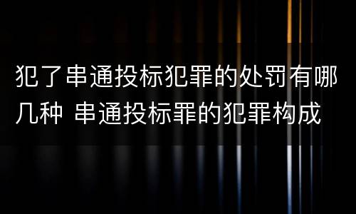 犯了串通投标犯罪的处罚有哪几种 串通投标罪的犯罪构成