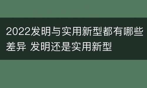 2022发明与实用新型都有哪些差异 发明还是实用新型