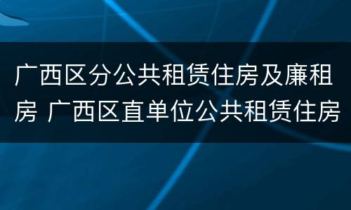 广西区分公共租赁住房及廉租房 广西区直单位公共租赁住房