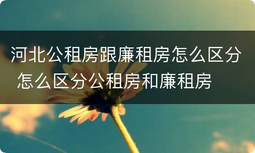 河北公租房跟廉租房怎么区分 怎么区分公租房和廉租房