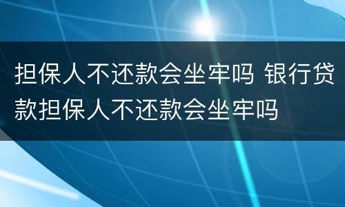 担保人不还款会坐牢吗 银行贷款担保人不还款会坐牢吗