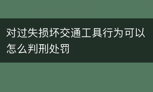 对过失损坏交通工具行为可以怎么判刑处罚