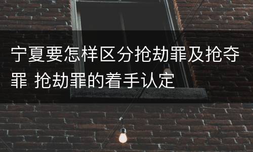 宁夏要怎样区分抢劫罪及抢夺罪 抢劫罪的着手认定