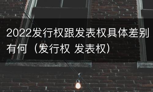 2022发行权跟发表权具体差别有何（发行权 发表权）