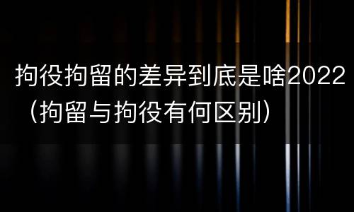 拘役拘留的差异到底是啥2022（拘留与拘役有何区别）