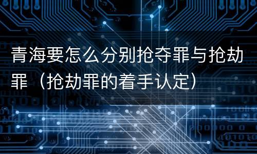 青海要怎么分别抢夺罪与抢劫罪（抢劫罪的着手认定）