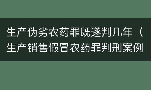 生产伪劣农药罪既遂判几年（生产销售假冒农药罪判刑案例）