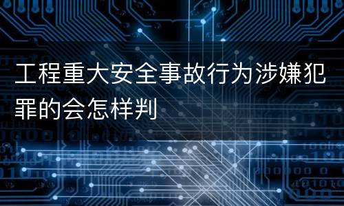 工程重大安全事故行为涉嫌犯罪的会怎样判