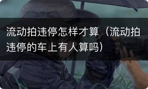 流动拍违停怎样才算（流动拍违停的车上有人算吗）