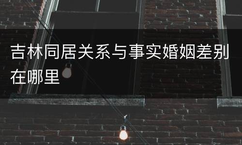 吉林同居关系与事实婚姻差别在哪里