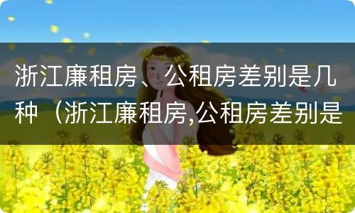 浙江廉租房、公租房差别是几种（浙江廉租房,公租房差别是几种房）