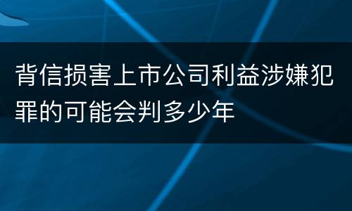 背信损害上市公司利益涉嫌犯罪的可能会判多少年