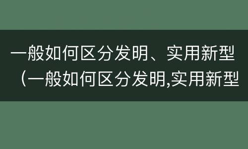 一般如何区分发明、实用新型（一般如何区分发明,实用新型机器人）