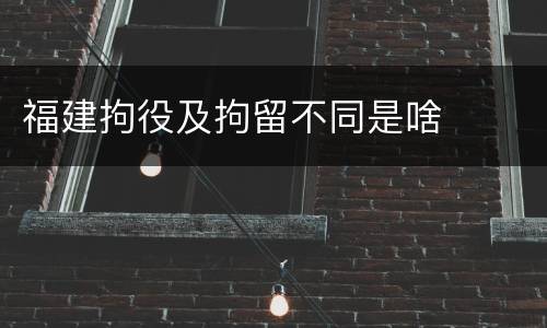 福建拘役及拘留不同是啥