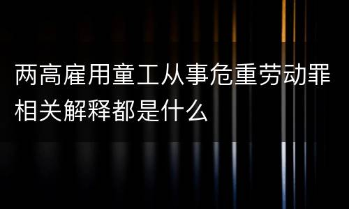两高雇用童工从事危重劳动罪相关解释都是什么