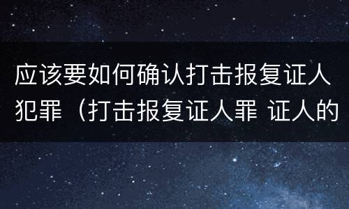 应该要如何确认打击报复证人犯罪（打击报复证人罪 证人的范围）