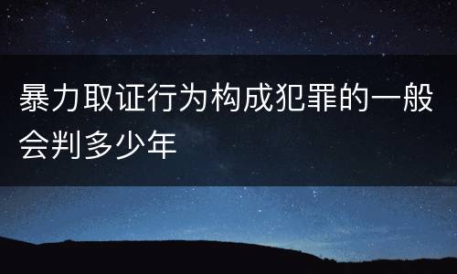 暴力取证行为构成犯罪的一般会判多少年