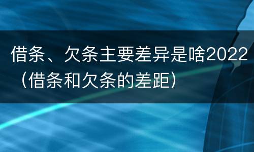 借条、欠条主要差异是啥2022（借条和欠条的差距）