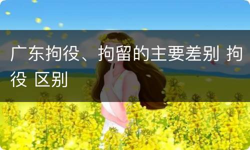广东拘役、拘留的主要差别 拘役 区别