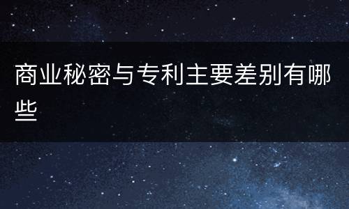 商业秘密与专利主要差别有哪些