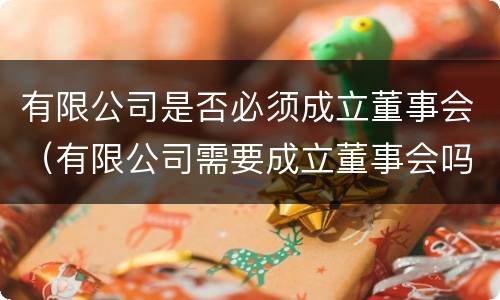 有限公司是否必须成立董事会（有限公司需要成立董事会吗）