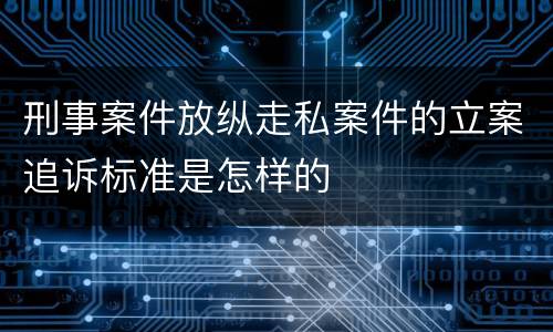 刑事案件放纵走私案件的立案追诉标准是怎样的