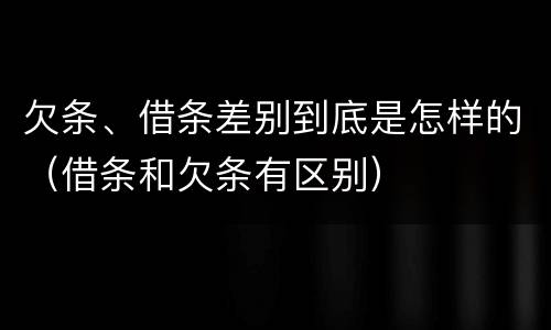 欠条、借条差别到底是怎样的（借条和欠条有区别）