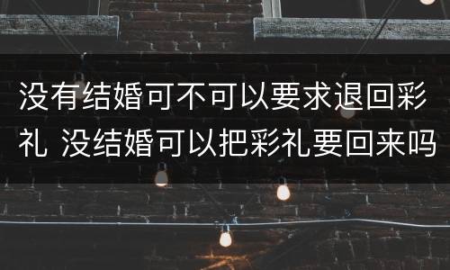 没有结婚可不可以要求退回彩礼 没结婚可以把彩礼要回来吗