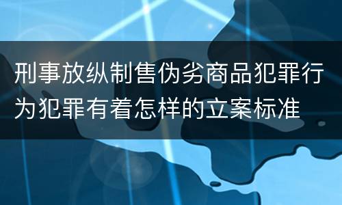 刑事放纵制售伪劣商品犯罪行为犯罪有着怎样的立案标准