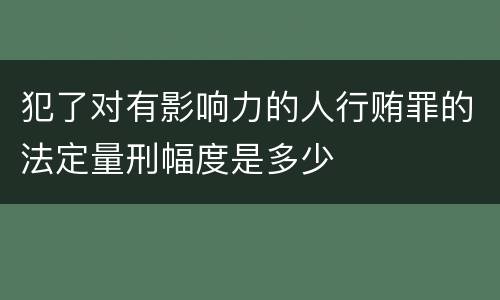 犯了对有影响力的人行贿罪的法定量刑幅度是多少