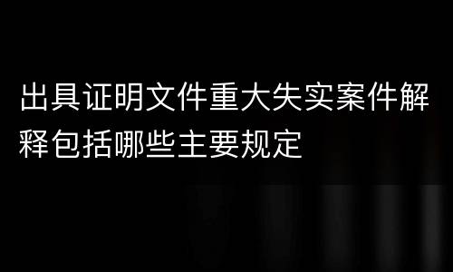 出具证明文件重大失实案件解释包括哪些主要规定